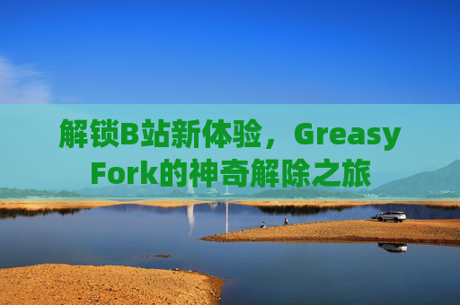 解锁B站新体验，GreasyFork的神奇解除之旅